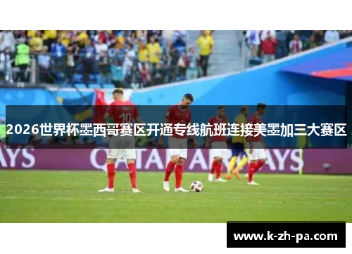 2026世界杯墨西哥赛区开通专线航班连接美墨加三大赛区
