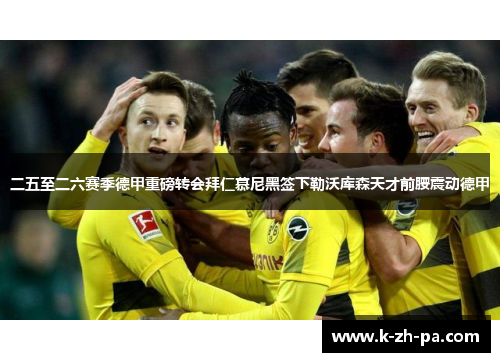 二五至二六赛季德甲重磅转会拜仁慕尼黑签下勒沃库森天才前腰震动德甲 二五至二六赛季德甲重磅转会拜仁慕尼黑签下勒沃库森天才前腰震动德甲