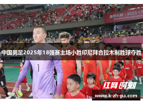 中国男足2025年18强赛主场小胜印尼拜合拉木制胜球夺胜