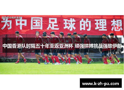 中国香港队时隔五十年重返亚洲杯 顽强拼搏挑战强敌伊朗 中国香港队时隔五十年重返亚洲杯 顽强拼搏挑战强敌伊朗