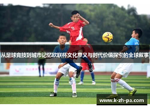 从足球竞技到城市记忆欧联杯文化意义与时代价值探索的全球叙事 从足球竞技到城市记忆欧联杯文化意义与时代价值探索的全球叙事