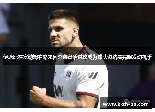 伊沃比在富勒姆右路来回奔袭盘活进攻成为球队边路最亮眼发动机手 伊沃比在富勒姆右路来回奔袭盘活进攻成为球队边路最亮眼发动机手