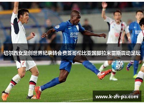 切尔西女足创世界纪录转会费签哥伦比亚国脚拉米雷斯震动足坛 切尔西女足创世界纪录转会费签哥伦比亚国脚拉米雷斯震动足坛