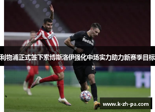 利物浦正式签下索博斯洛伊强化中场实力助力新赛季目标