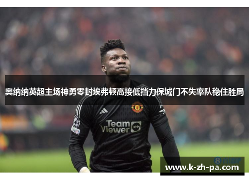 奥纳纳英超主场神勇零封埃弗顿高接低挡力保城门不失率队稳住胜局 奥纳纳英超主场神勇零封埃弗顿高接低挡力保城门不失率队稳住胜局