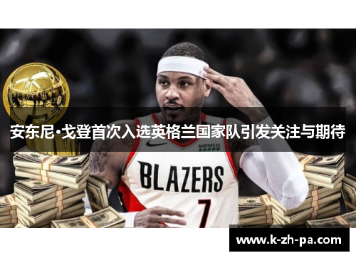 安东尼·戈登首次入选英格兰国家队引发关注与期待