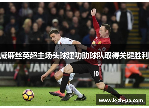 威廉丝英超主场头球建功助球队取得关键胜利 威廉丝英超主场头球建功助球队取得关键胜利