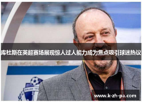 库杜斯在英超赛场展现惊人过人能力成为焦点吸引球迷热议