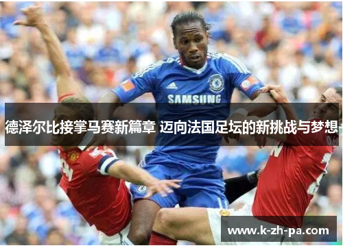 德泽尔比接掌马赛新篇章 迈向法国足坛的新挑战与梦想