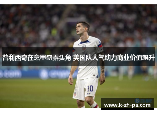 普利西奇在意甲崭露头角 美国队人气助力商业价值飙升