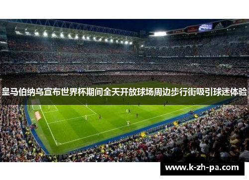 皇马伯纳乌宣布世界杯期间全天开放球场周边步行街吸引球迷体验 皇马伯纳乌宣布世界杯期间全天开放球场周边步行街吸引球迷体验