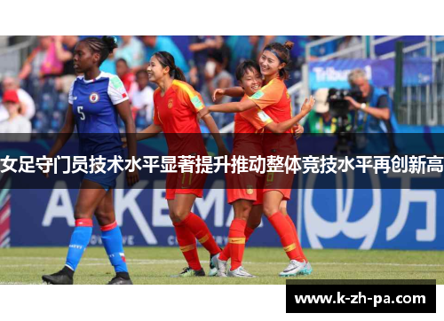 女足守门员技术水平显著提升推动整体竞技水平再创新高 女足守门员技术水平显著提升推动整体竞技水平再创新高