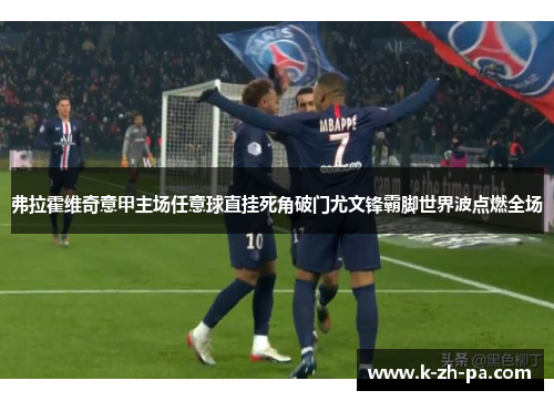 弗拉霍维奇意甲主场任意球直挂死角破门尤文锋霸脚世界波点燃全场 弗拉霍维奇意甲主场任意球直挂死角破门尤文锋霸脚世界波点燃全场