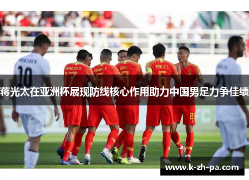 蒋光太在亚洲杯展现防线核心作用助力中国男足力争佳绩 蒋光太在亚洲杯展现防线核心作用助力中国男足力争佳绩