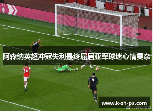 阿森纳英超冲冠失利最终屈居亚军球迷心情复杂