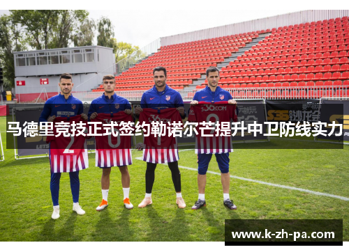 马德里竞技正式签约勒诺尔芒提升中卫防线实力