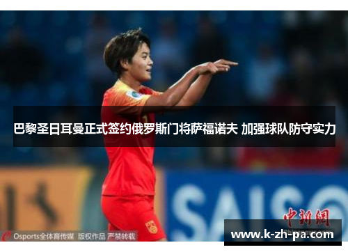 巴黎圣日耳曼正式签约俄罗斯门将萨福诺夫 加强球队防守实力 巴黎圣日耳曼正式签约俄罗斯门将萨福诺夫 加强球队防守实力