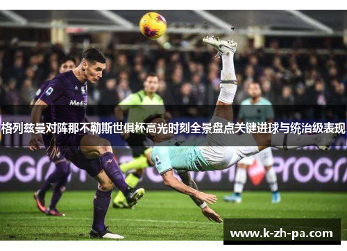 格列兹曼对阵那不勒斯世俱杯高光时刻全景盘点关键进球与统治级表现