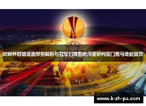 欧联杯群雄逐鹿形势解析与冠军归属前瞻深度研判豪门黑马谁能登顶 欧联杯群雄逐鹿形势解析与冠军归属前瞻深度研判豪门黑马谁能登顶