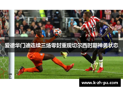 爱德华门迪连续三场零封重现切尔西时期神勇状态 爱德华门迪连续三场零封重现切尔西时期神勇状态