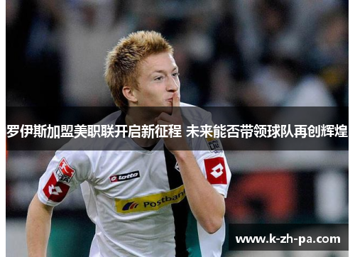罗伊斯加盟美职联开启新征程 未来能否带领球队再创辉煌 罗伊斯加盟美职联开启新征程 未来能否带领球队再创辉煌
