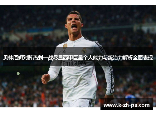 贝林厄姆对阵热刺一战尽显西甲巨星个人能力与统治力解析全面表现